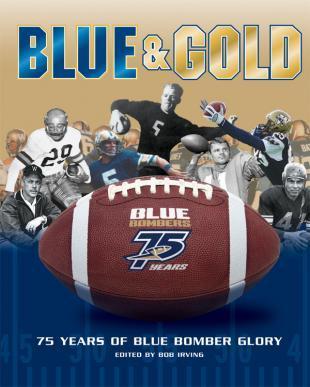 Blue & Gold: 75 Years of Blue Bomber Glory - Edited by Bob Irving